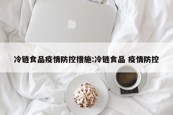 冷链食品疫情防控措施:冷链食品 疫情防控