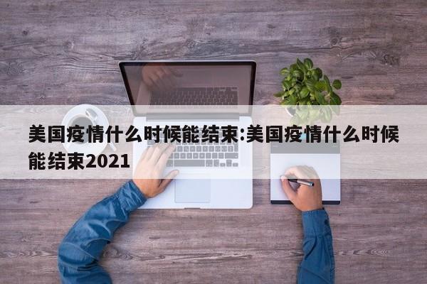美国疫情什么时候能结束:美国疫情什么时候能结束2021