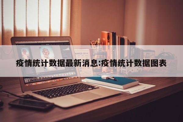 疫情统计数据最新消息:疫情统计数据图表