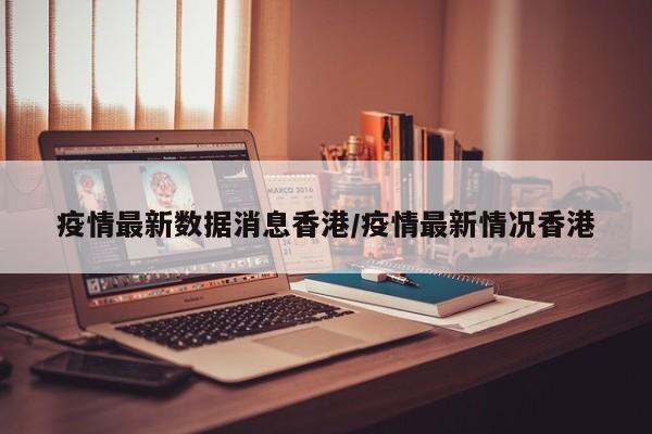疫情最新数据消息香港/疫情最新情况香港
