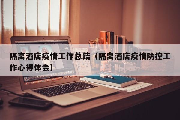 隔离酒店疫情工作总结（隔离酒店疫情防控工作心得体会）