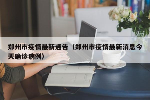 郑州市疫情最新通告（郑州市疫情最新消息今天确诊病例）