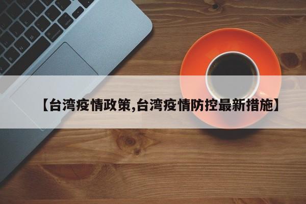 【台湾疫情政策,台湾疫情防控最新措施】