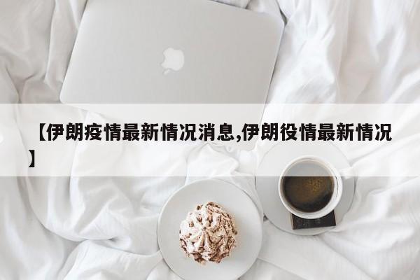 【伊朗疫情最新情况消息,伊朗役情最新情况】