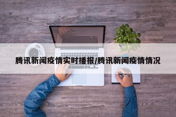 腾讯新闻疫情实时播报/腾讯新闻疫情情况