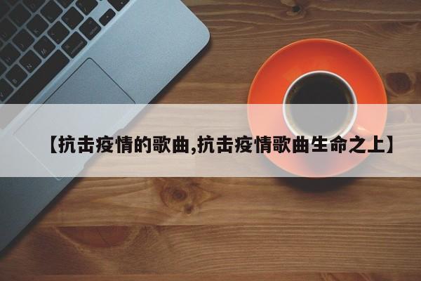 【抗击疫情的歌曲,抗击疫情歌曲生命之上】