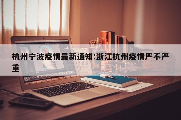 杭州宁波疫情最新通知:浙江杭州疫情严不严重