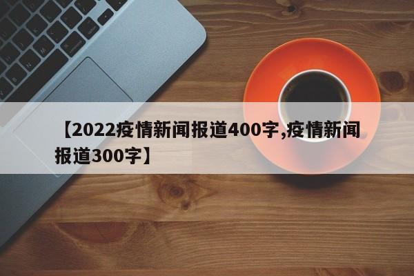 【2022疫情新闻报道400字,疫情新闻报道300字】
