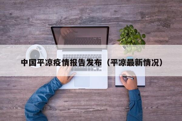 中国平凉疫情报告发布（平凉最新情况）