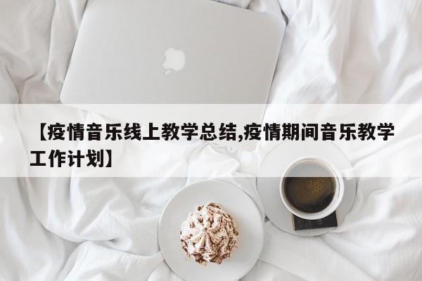 【疫情音乐线上教学总结,疫情期间音乐教学工作计划】