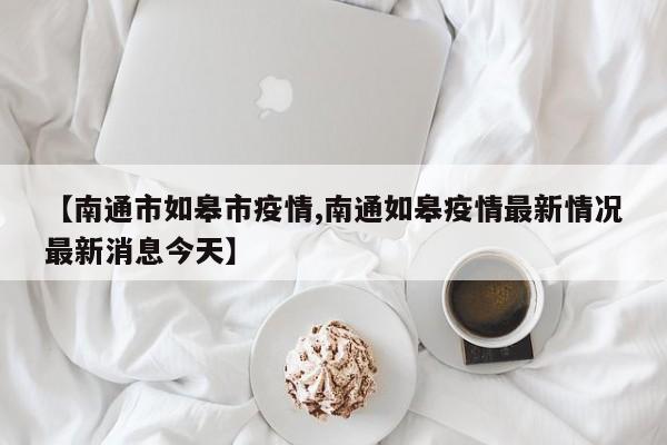 【南通市如皋市疫情,南通如皋疫情最新情况最新消息今天】