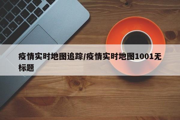 疫情实时地图追踪/疫情实时地图1001无标题