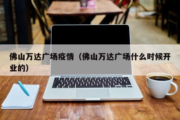 佛山万达广场疫情（佛山万达广场什么时候开业的）