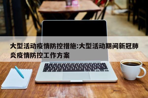 大型活动疫情防控措施:大型活动期间新冠肺炎疫情防控工作方案
