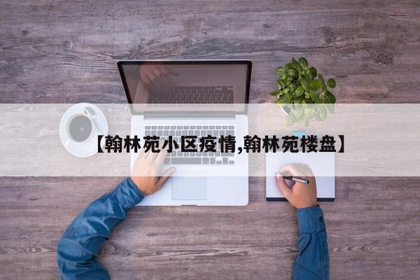 【翰林苑小区疫情,翰林苑楼盘】