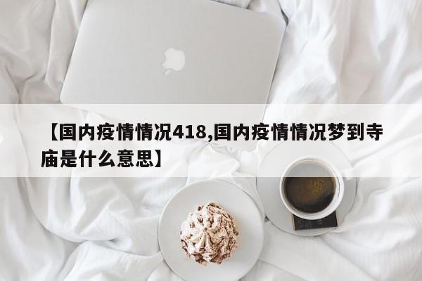 【国内疫情情况418,国内疫情情况梦到寺庙是什么意思】