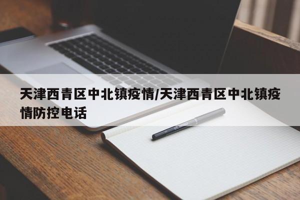 天津西青区中北镇疫情/天津西青区中北镇疫情防控电话