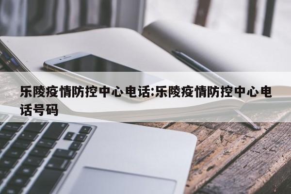 乐陵疫情防控中心电话:乐陵疫情防控中心电话号码