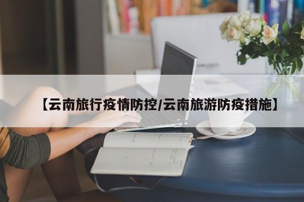 【云南旅行疫情防控/云南旅游防疫措施】