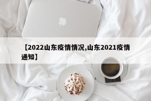 【2022山东疫情情况,山东2021疫情通知】