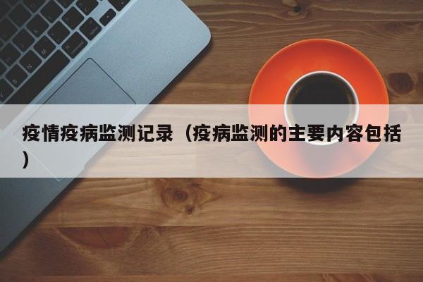 疫情疫病监测记录（疫病监测的主要内容包括）