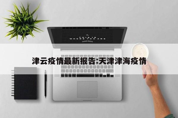 津云疫情最新报告:天津津海疫情