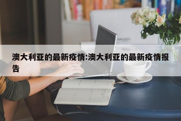 澳大利亚的最新疫情:澳大利亚的最新疫情报告
