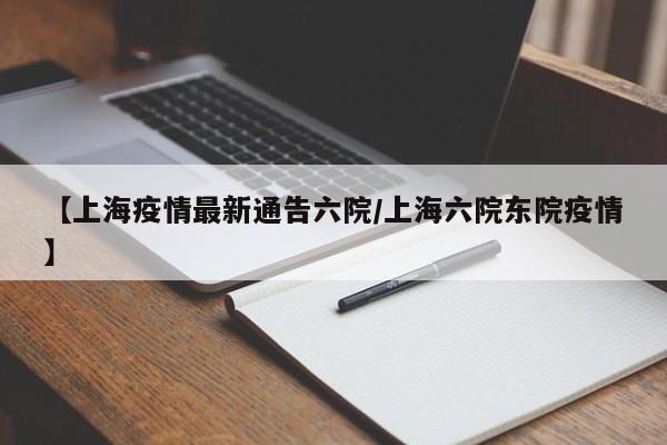 【上海疫情最新通告六院/上海六院东院疫情】