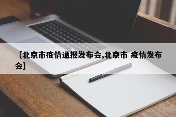 【北京市疫情通报发布会,北京市 疫情发布会】