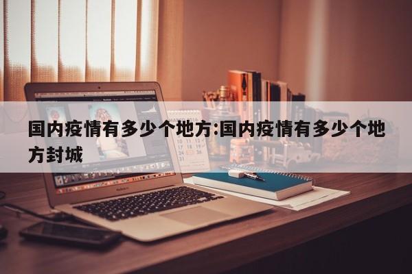 国内疫情有多少个地方:国内疫情有多少个地方封城