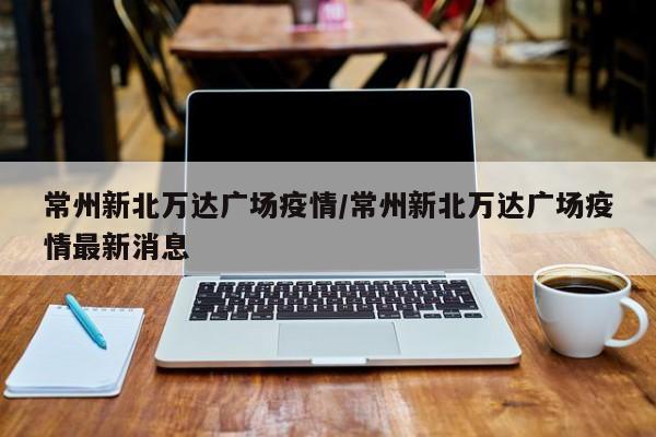 常州新北万达广场疫情/常州新北万达广场疫情最新消息