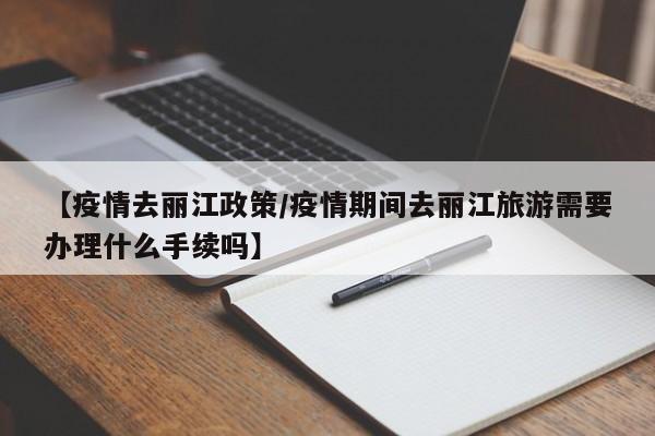 【疫情去丽江政策/疫情期间去丽江旅游需要办理什么手续吗】