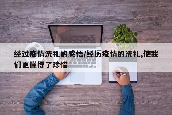 经过疫情洗礼的感悟/经历疫情的洗礼,使我们更懂得了珍惜