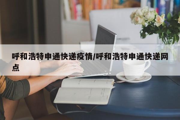 呼和浩特申通快递疫情/呼和浩特申通快递网点