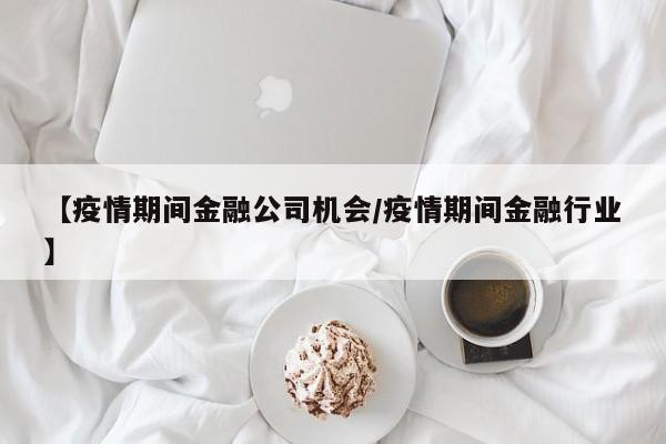 【疫情期间金融公司机会/疫情期间金融行业】