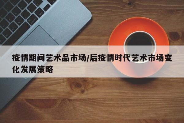 疫情期间艺术品市场/后疫情时代艺术市场变化发展策略