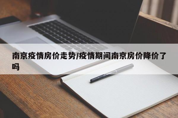 南京疫情房价走势/疫情期间南京房价降价了吗