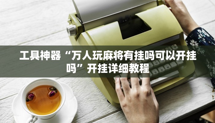 工具神器“万人玩麻将有挂吗可以开挂吗”开挂详细教程