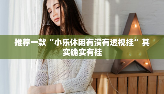 推荐一款“小乐休闲有没有透视挂”其实确实有挂