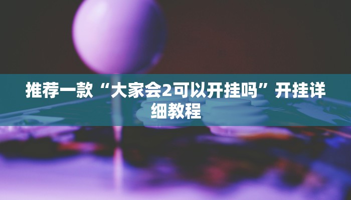 推荐一款“大家会2可以开挂吗”开挂详细教程
