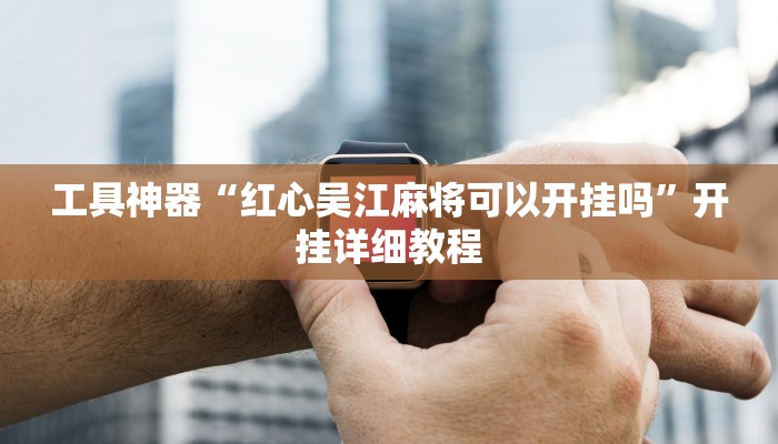 工具神器“红心吴江麻将可以开挂吗”开挂详细教程