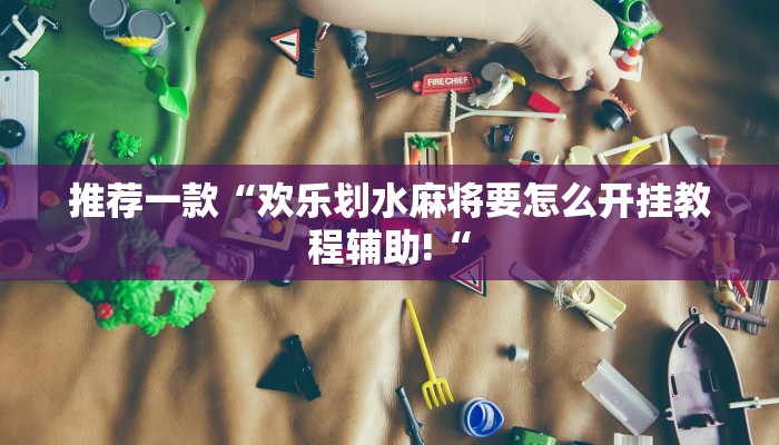 推荐一款“欢乐划水麻将要怎么开挂教程辅助!“