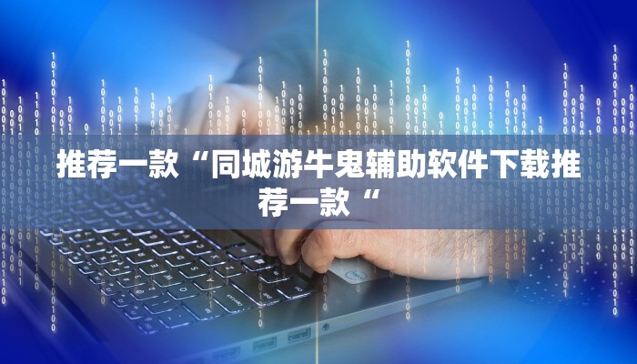 推荐一款“同城游牛鬼辅助软件下载推荐一款“