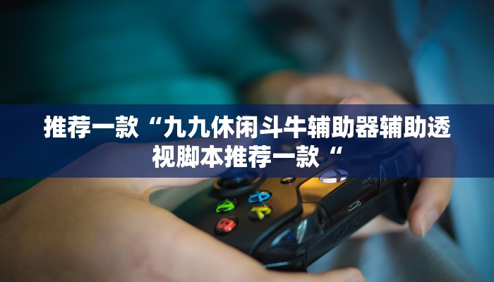 推荐一款“九九休闲斗牛辅助器辅助透视脚本推荐一款“