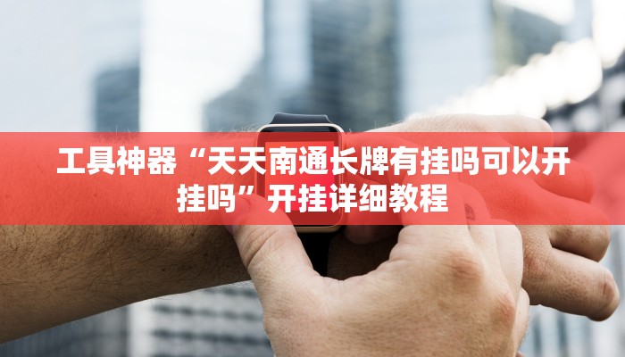工具神器“天天南通长牌有挂吗可以开挂吗”开挂详细教程
