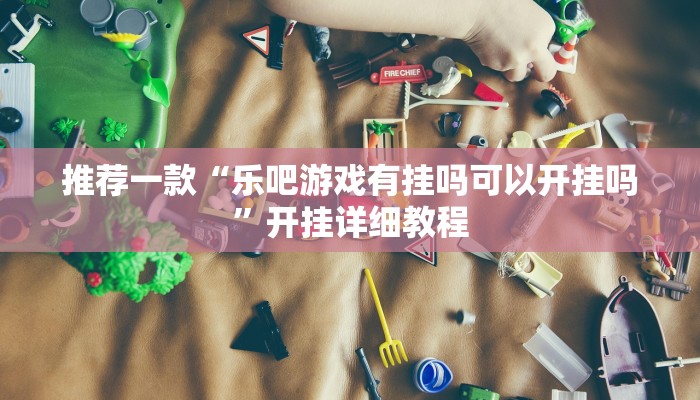 推荐一款“乐吧游戏有挂吗可以开挂吗”开挂详细教程