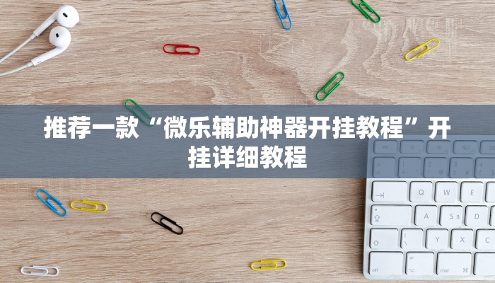 推荐一款“微乐辅助神器开挂教程”开挂详细教程