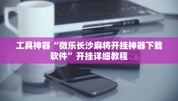 工具神器“微乐长沙麻将开挂神器下载软件”开挂详细教程