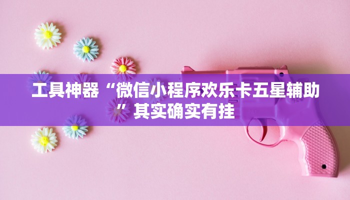 工具神器“微信小程序欢乐卡五星辅助”其实确实有挂