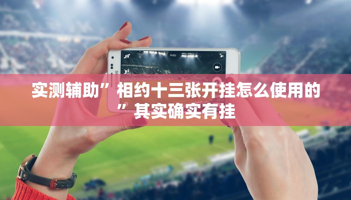 实测辅助”相约十三张开挂怎么使用的”其实确实有挂